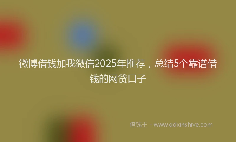 微博借钱加我微信2025年推荐，总结5个靠谱借钱的网贷口子