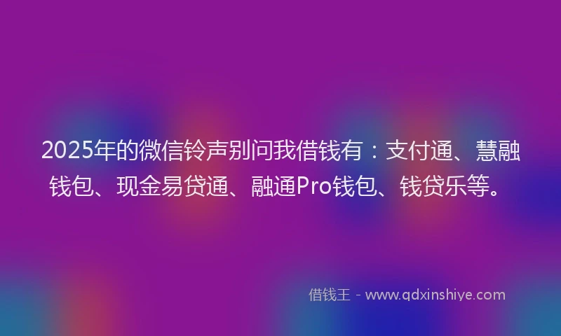 2025年的微信铃声别问我借钱有：支付通、慧融钱包、现金易贷通、融通Pro钱包、钱贷乐等。