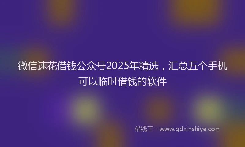 微信速花借钱公众号2025年精选，汇总五个手机可以临时借钱的软件