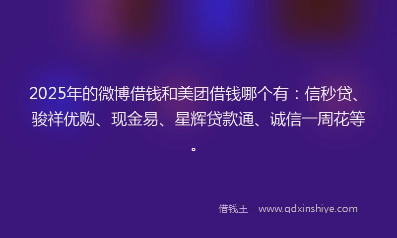 2025年的微博借钱和美团借钱哪个有：信秒贷、骏祥优购、现金易、星辉贷款通、诚信一周花等。
