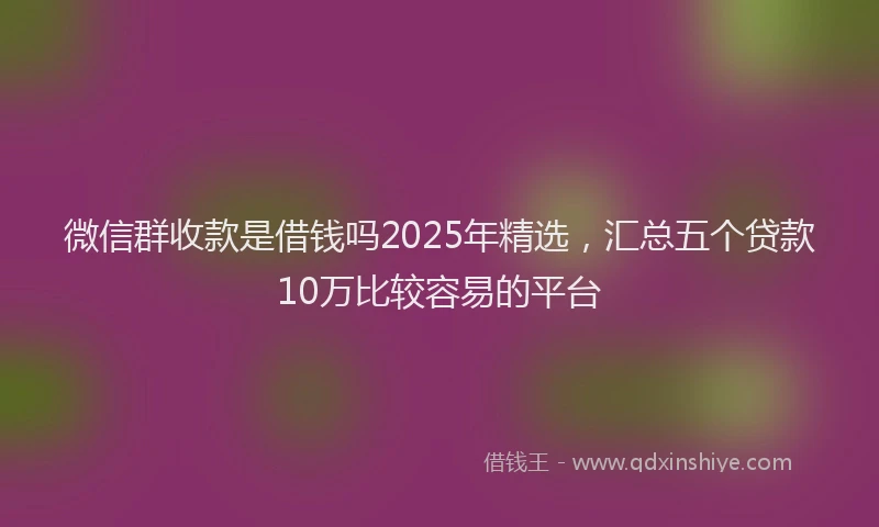 微信群收款是借钱吗2025年精选，汇总五个贷款10万比较容易的平台