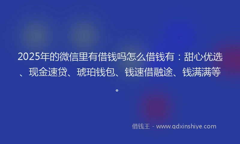 2025年的微信里有借钱吗怎么借钱有：甜心优选、现金速贷、琥珀钱包、钱速借融途、钱满满等。