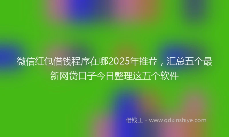 微信红包借钱程序在哪2025年推荐，汇总五个最新网贷口子今日整理这五个软件