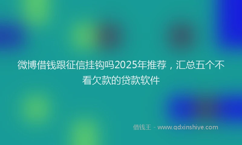 微博借钱跟征信挂钩吗2025年推荐，汇总五个不看欠款的贷款软件