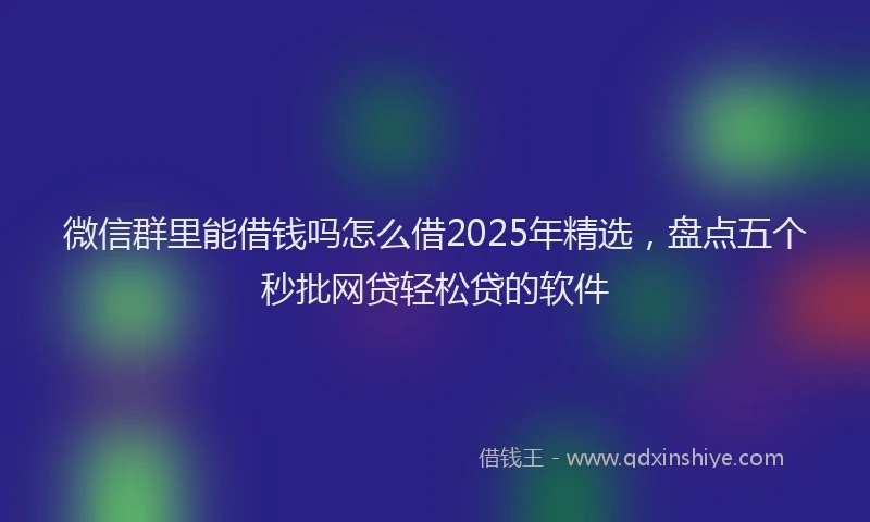 微信群里能借钱吗怎么借2025年精选，盘点五个秒批网贷轻松贷的软件