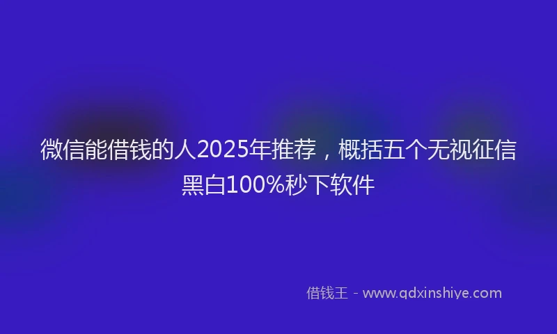 微信能借钱的人2025年推荐，概括五个无视征信黑白100%秒下软件