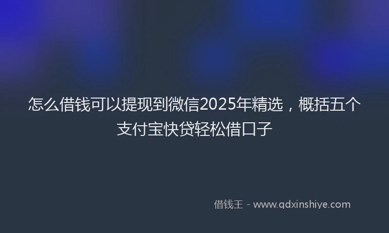 怎么借钱可以提现到微信2025年精选，概括五个支付宝快贷轻松借口子