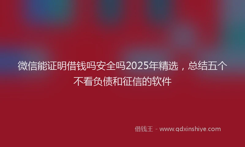 微信能证明借钱吗安全吗2025年精选，总结五个不看负债和征信的软件