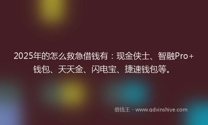 2025年的怎么救急借钱有：现金侠士、智融Pro+钱包、天天金、闪电宝、捷速钱包等。