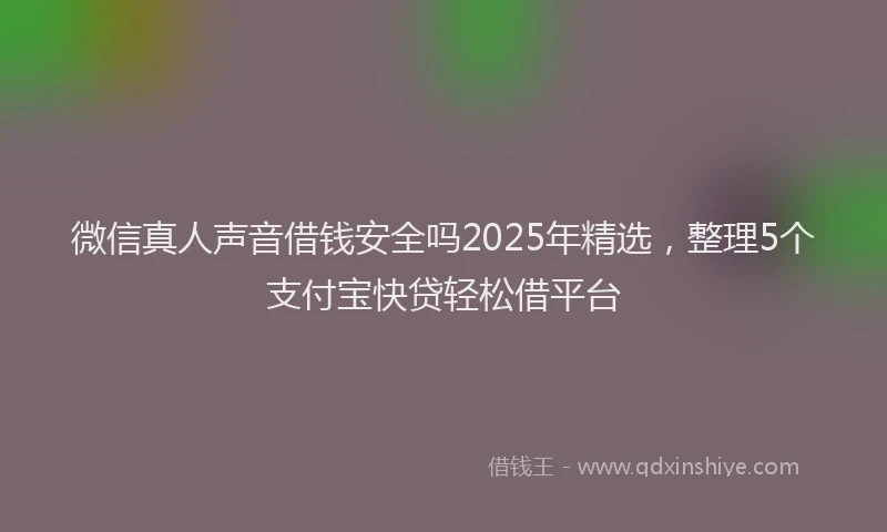 微信真人声音借钱安全吗2025年精选，整理5个支付宝快贷轻松借平台