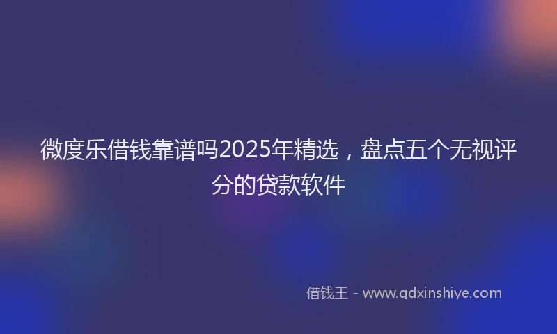 微度乐借钱靠谱吗2025年精选，盘点五个无视评分的贷款软件