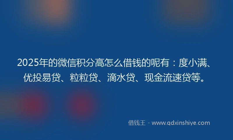 2025年的微信积分高怎么借钱的呢有：度小满、优投易贷、粒粒贷、滴水贷、现金流速贷等。