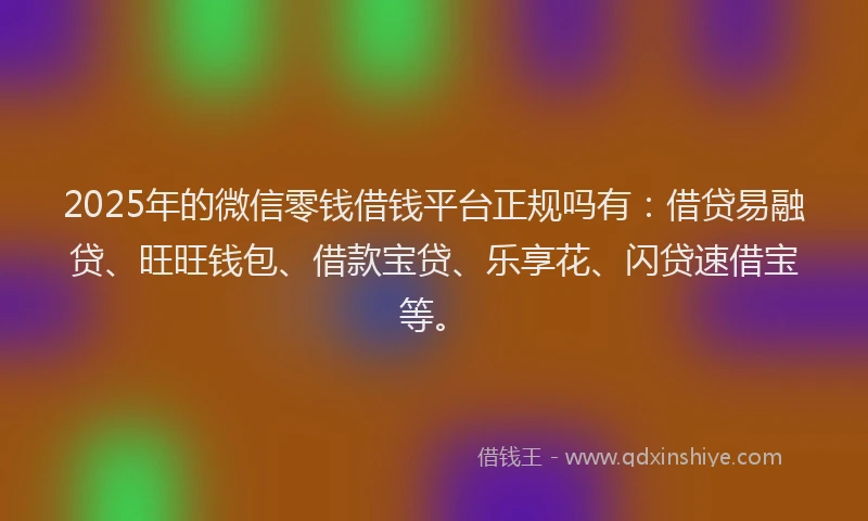 2025年的微信零钱借钱平台正规吗有：借贷易融贷、旺旺钱包、借款宝贷、乐享花、闪贷速借宝等。
