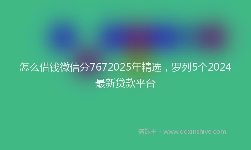 怎么借钱微信分7672025年精选，罗列5个2024最新贷款平台