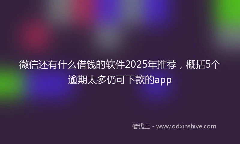 微信还有什么借钱的软件2025年推荐，概括5个逾期太多仍可下款的app