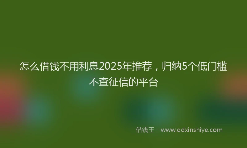 怎么借钱不用利息2025年推荐，归纳5个低门槛不查征信的平台
