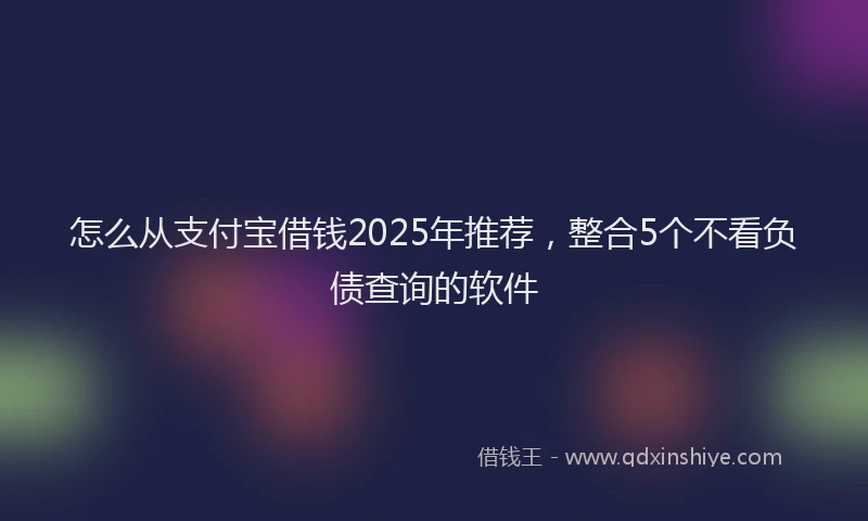 怎么从支付宝借钱2025年推荐，整合5个不看负债查询的软件