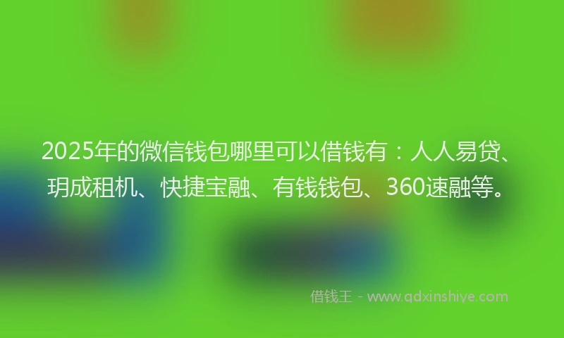 2025年的微信钱包哪里可以借钱有：人人易贷、玥成租机、快捷宝融、有钱钱包、360速融等。