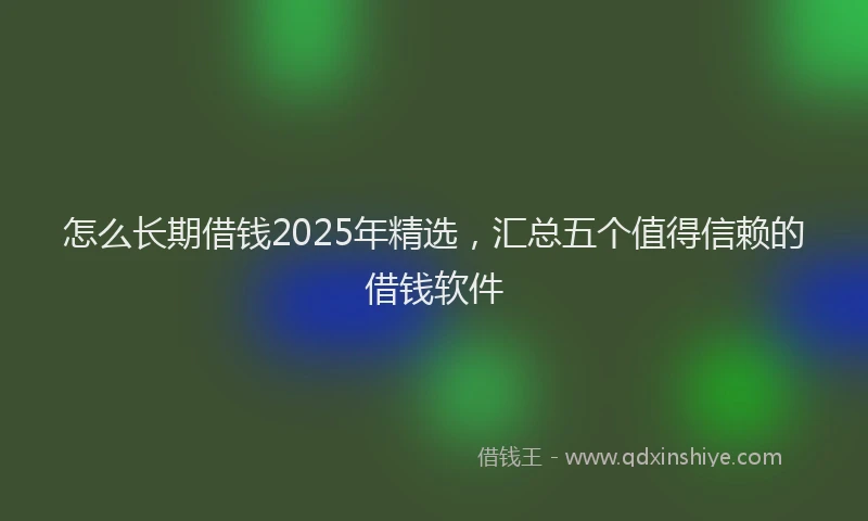 怎么长期借钱2025年精选，汇总五个值得信赖的借钱软件