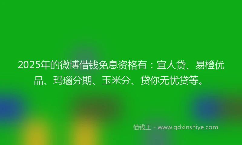 2025年的微博借钱免息资格有：宜人贷、易橙优品、玛瑙分期、玉米分、贷你无忧贷等。