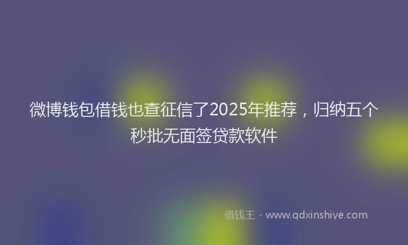 微博钱包借钱也查征信了2025年推荐，归纳五个秒批无面签贷款软件