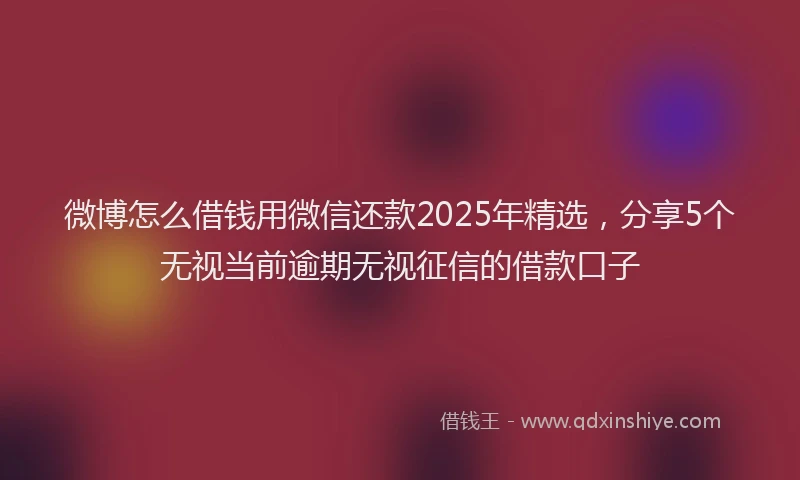 微博怎么借钱用微信还款2025年精选，分享5个无视当前逾期无视征信的借款口子