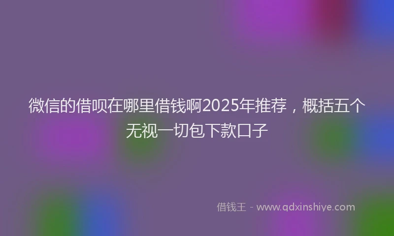 微信的借呗在哪里借钱啊2025年推荐，概括五个无视一切包下款口子