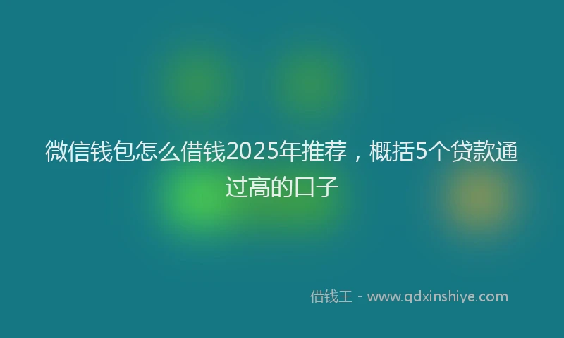 微信钱包怎么借钱2025年推荐，概括5个贷款通过高的口子