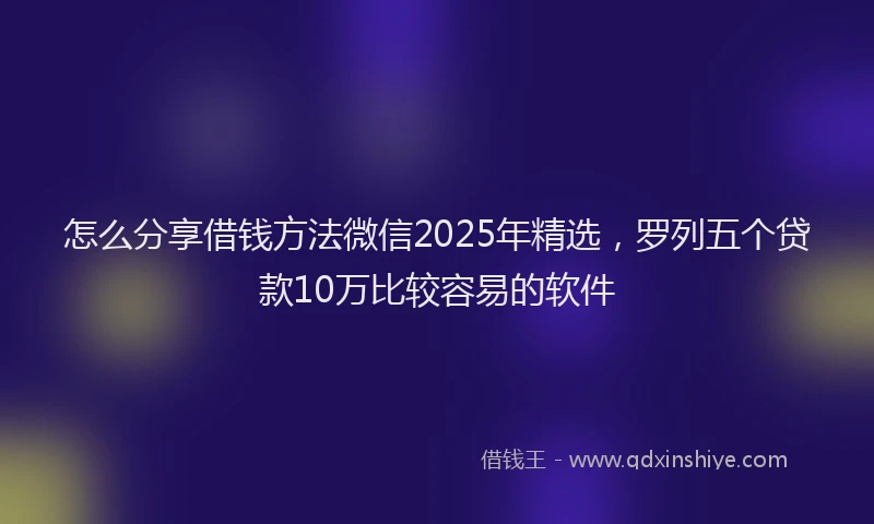 怎么分享借钱方法微信2025年精选，罗列五个贷款10万比较容易的软件
