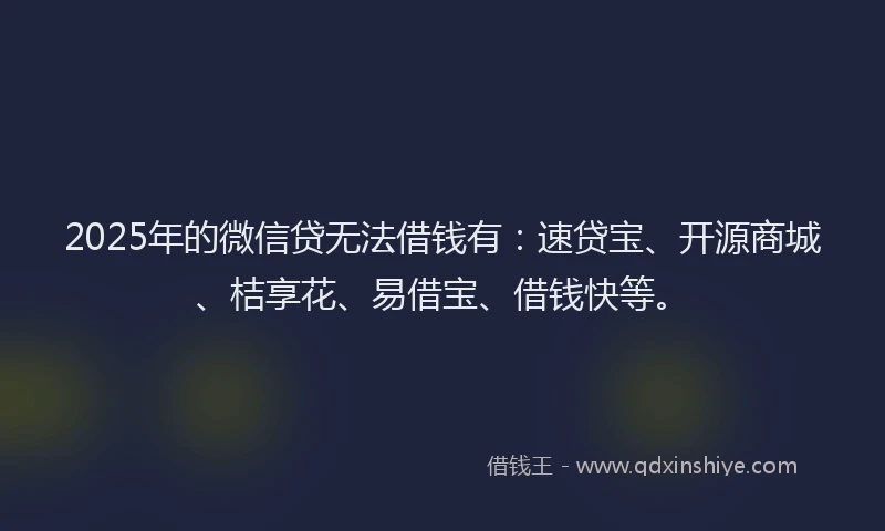 2025年的微信贷无法借钱有：速贷宝、开源商城、桔享花、易借宝、借钱快等。
