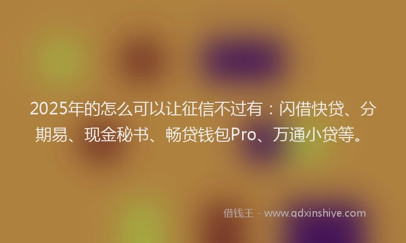 2025年的怎么可以让征信不过有：闪借快贷、分期易、现金秘书、畅贷钱包Pro、万通小贷等。