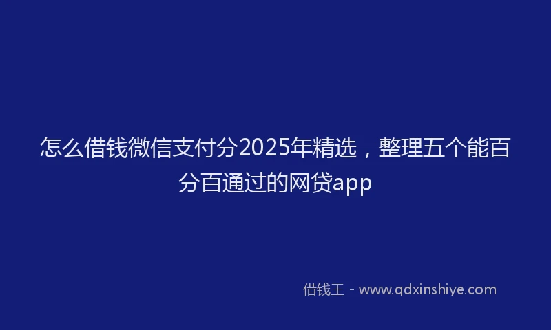 怎么借钱微信支付分2025年精选，整理五个能百分百通过的网贷app