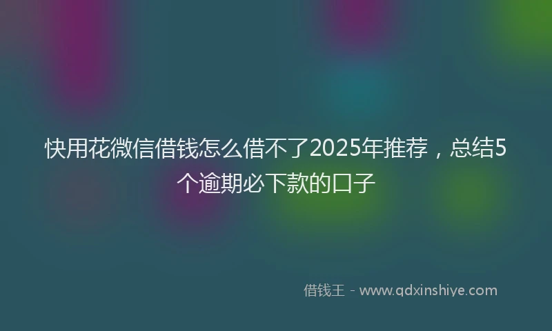 快用花微信借钱怎么借不了2025年推荐，总结5个逾期必下款的口子