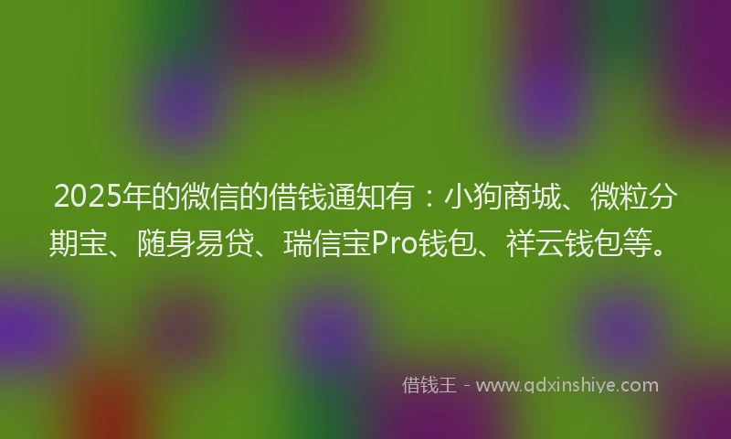2025年的微信的借钱通知有：小狗商城、微粒分期宝、随身易贷、瑞信宝Pro钱包、祥云钱包等。