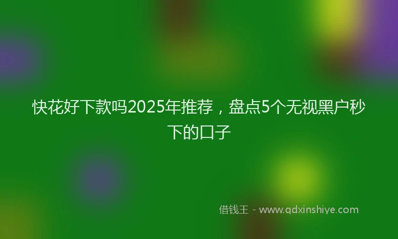 快花好下款吗2025年推荐，盘点5个无视黑户秒下的口子