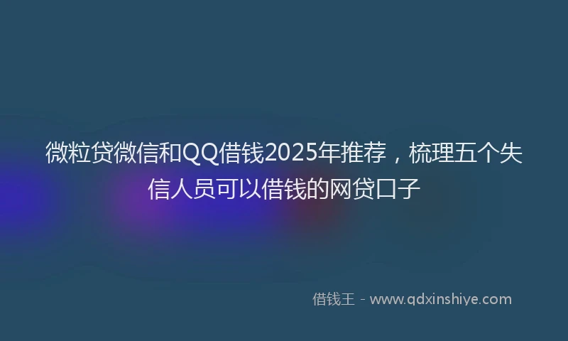 微粒贷微信和QQ借钱2025年推荐，梳理五个失信人员可以借钱的网贷口子