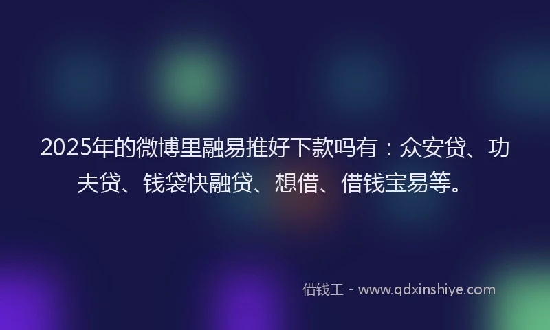 2025年的微博里融易推好下款吗有：众安贷、功夫贷、钱袋快融贷、想借、借钱宝易等。