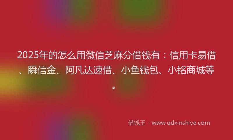 2025年的怎么用微信芝麻分借钱有：信用卡易借、瞬信金、阿凡达速借、小鱼钱包、小铭商城等。
