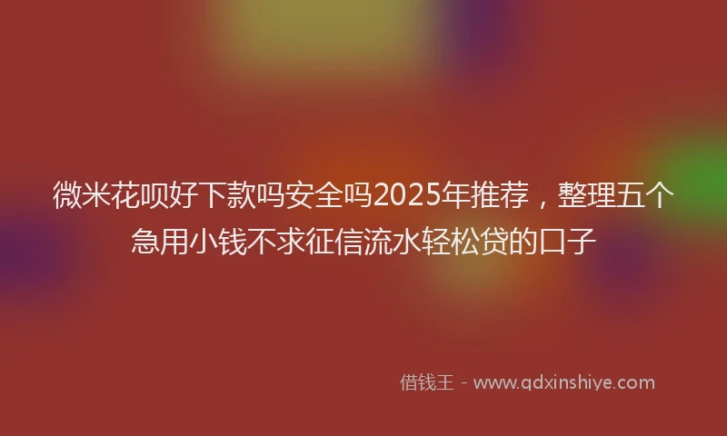 微米花呗好下款吗安全吗2025年推荐，整理五个急用小钱不求征信流水轻松贷的口子