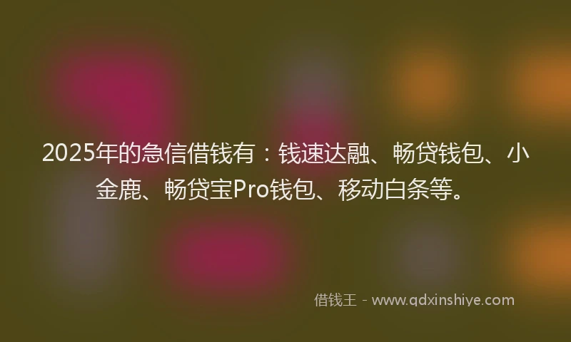 2025年的急信借钱有：钱速达融、畅贷钱包、小金鹿、畅贷宝Pro钱包、移动白条等。