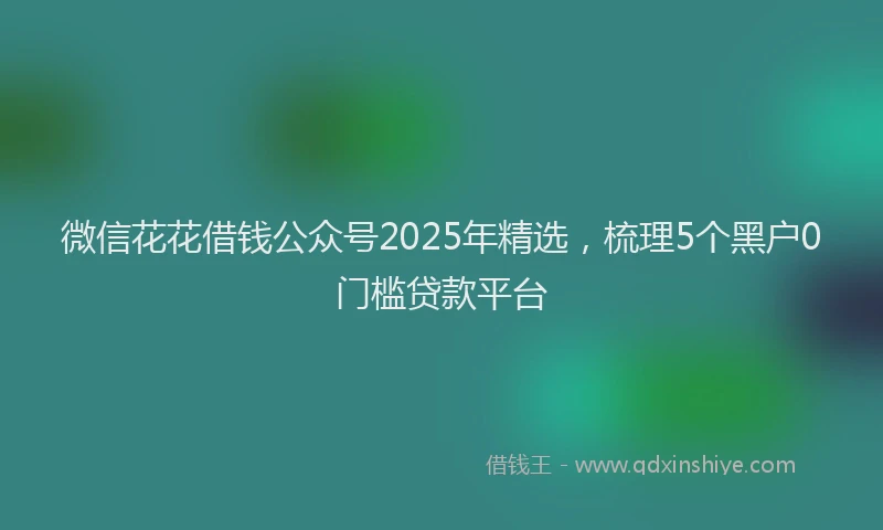 微信花花借钱公众号2025年精选，梳理5个黑户0门槛贷款平台