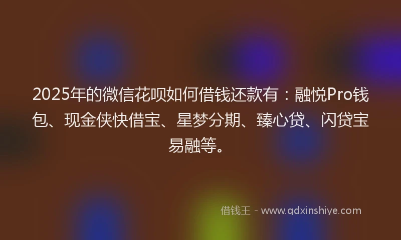 2025年的微信花呗如何借钱还款有：融悦Pro钱包、现金侠快借宝、星梦分期、臻心贷、闪贷宝易融等。
