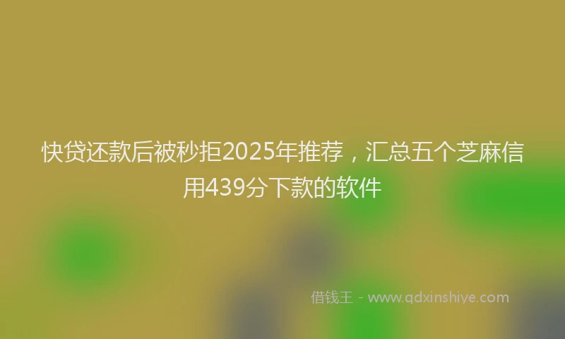 快贷还款后被秒拒2025年推荐，汇总五个芝麻信用439分下款的软件