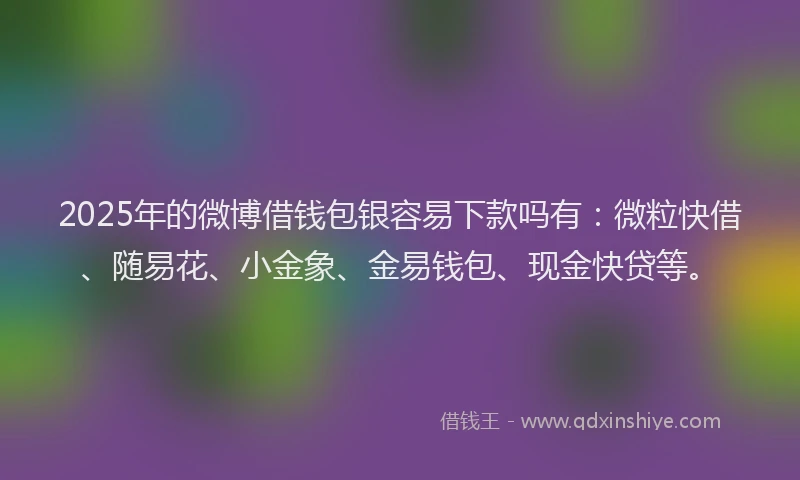 2025年的微博借钱包银容易下款吗有：微粒快借、随易花、小金象、金易钱包、现金快贷等。