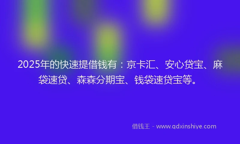 2025年的快速提借钱有：京卡汇、安心贷宝、麻袋速贷、森森分期宝、钱袋速贷宝等。