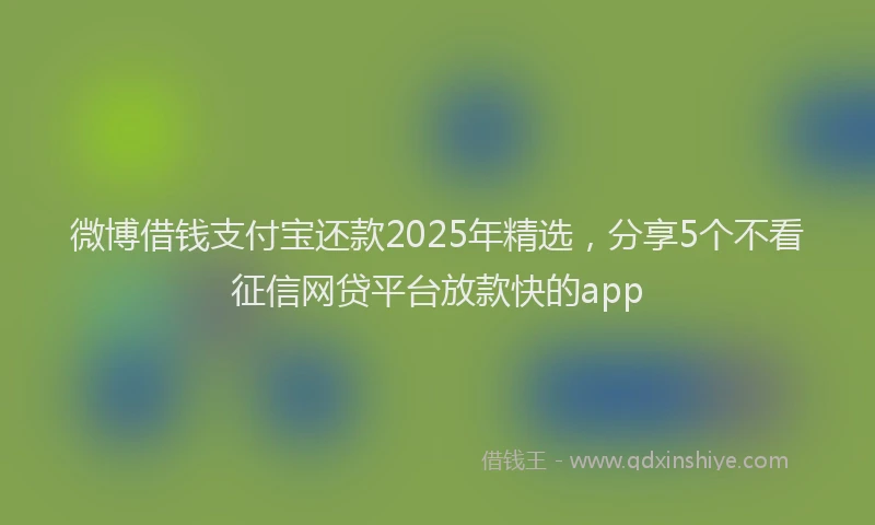 微博借钱支付宝还款2025年精选，分享5个不看征信网贷平台放款快的app