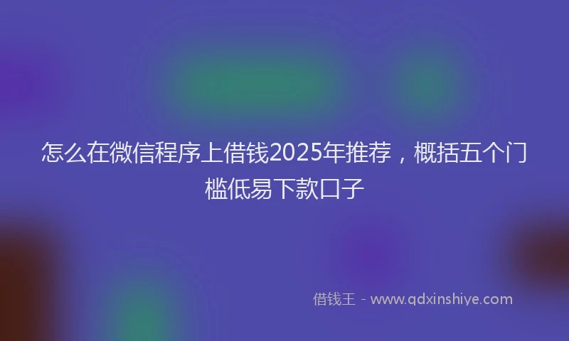怎么在微信程序上借钱2025年推荐，概括五个门槛低易下款口子