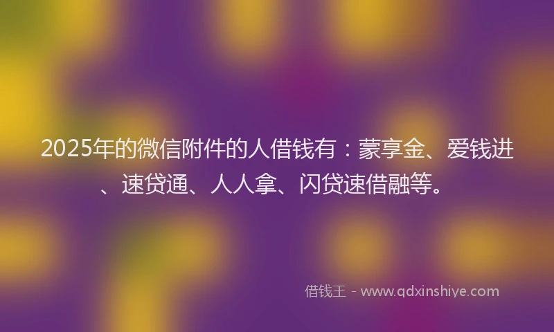 2025年的微信附件的人借钱有：蒙享金、爱钱进、速贷通、人人拿、闪贷速借融等。