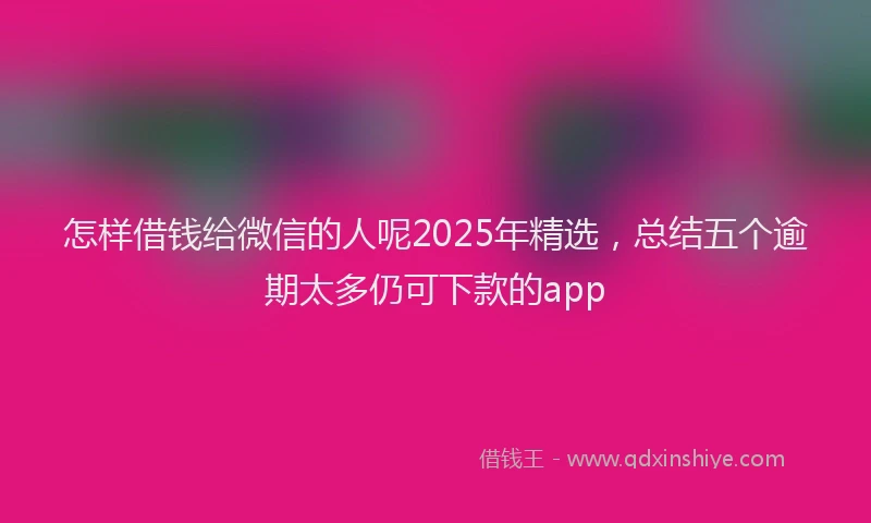 怎样借钱给微信的人呢2025年精选，总结五个逾期太多仍可下款的app