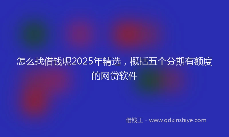 怎么找借钱呢2025年精选，概括五个分期有额度的网贷软件